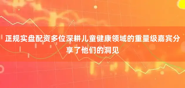 正规实盘配资多位深耕儿童健康领域的重量级嘉宾分享了他们的洞见