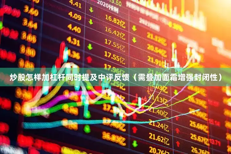 炒股怎样加杠杆同时提及中评反馈（需叠加面霜增强封闭性）