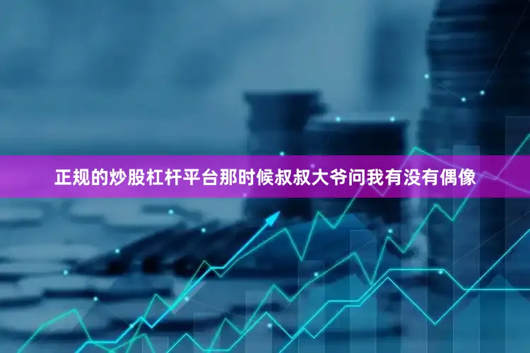 正规的炒股杠杆平台那时候叔叔大爷问我有没有偶像