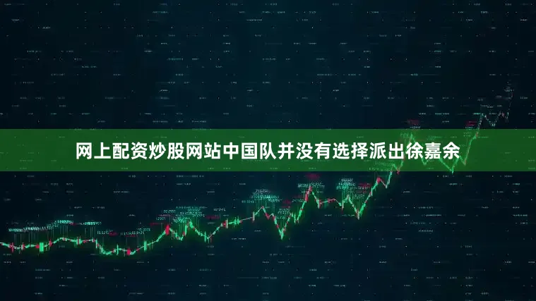 网上配资炒股网站中国队并没有选择派出徐嘉余