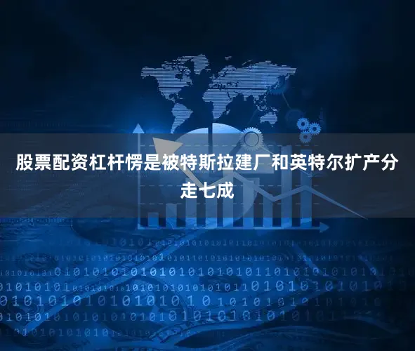 股票配资杠杆愣是被特斯拉建厂和英特尔扩产分走七成