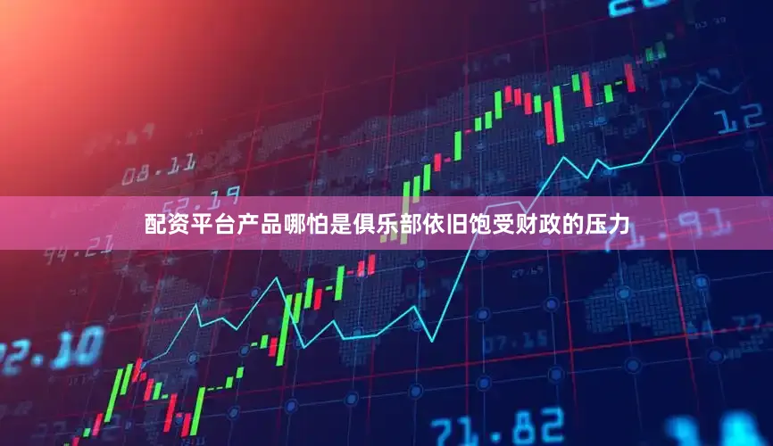 配资平台产品哪怕是俱乐部依旧饱受财政的压力