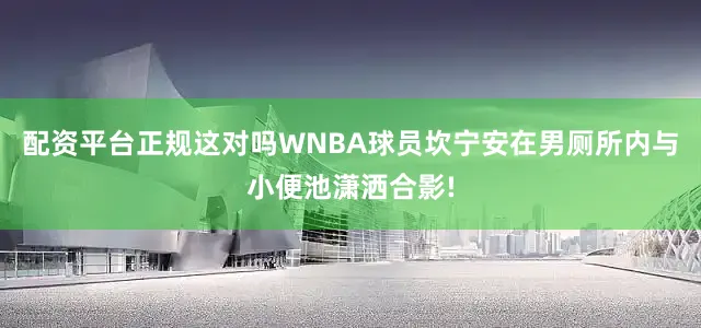 配资平台正规这对吗WNBA球员坎宁安在男厕所内与小便池潇洒合影!