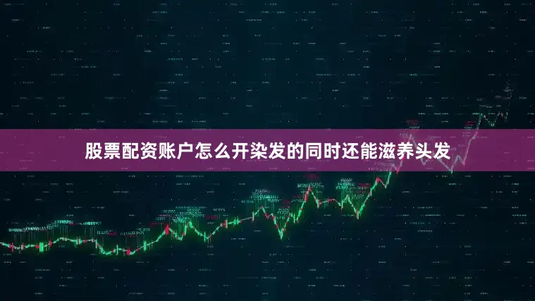 股票配资账户怎么开染发的同时还能滋养头发