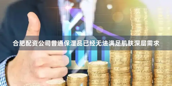 合肥配资公司普通保湿品已经无法满足肌肤深层需求