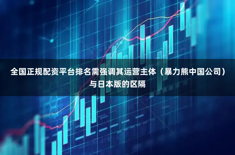 全国正规配资平台排名需强调其运营主体(暴力熊中国公司)与日本版的区隔