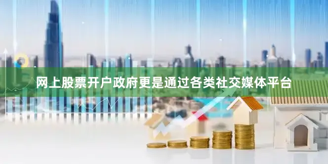网上股票开户政府更是通过各类社交媒体平台