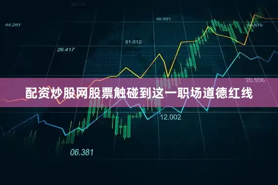 配资炒股网股票触碰到这一职场道德红线