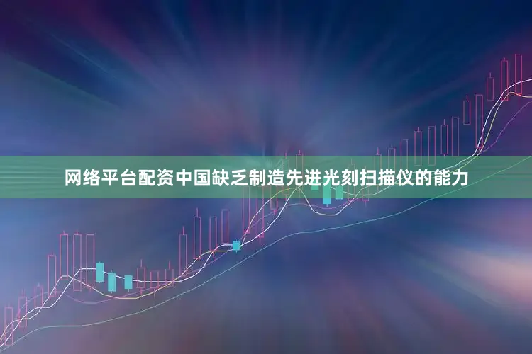 网络平台配资中国缺乏制造先进光刻扫描仪的能力