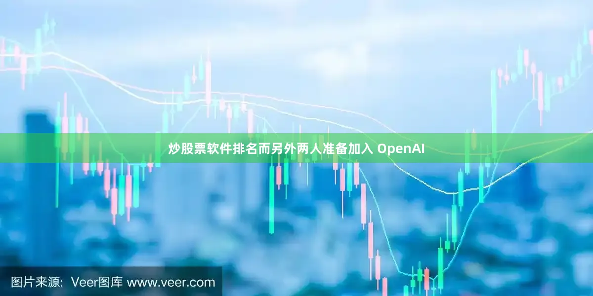 炒股票软件排名而另外两人准备加入 OpenAI