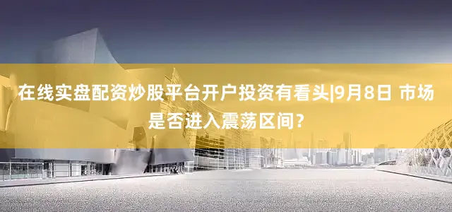 在线实盘配资炒股平台开户投资有看头|9月8日 市场是否进入震荡区间？