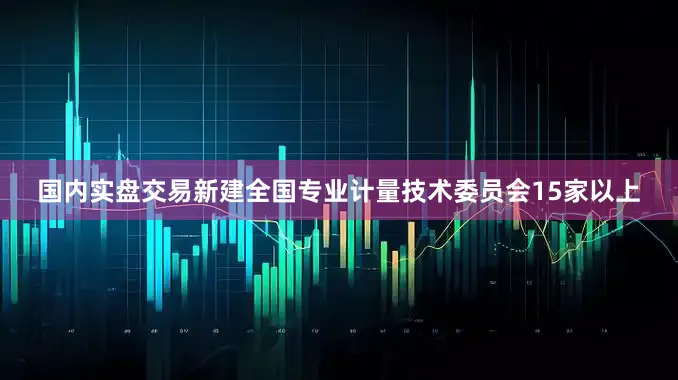 国内实盘交易新建全国专业计量技术委员会15家以上