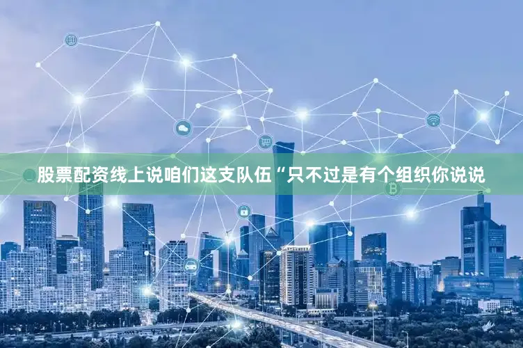 股票配资线上说咱们这支队伍“只不过是有个组织你说说