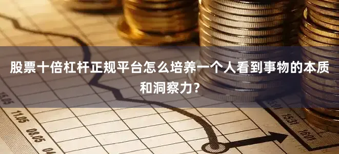 股票十倍杠杆正规平台怎么培养一个人看到事物的本质和洞察力？