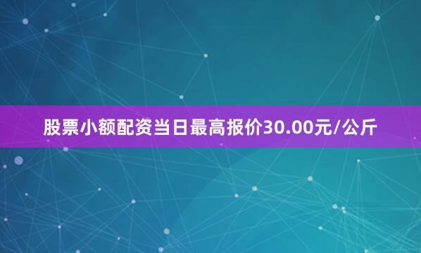 股票小额配资当日最高报价30.00元/公斤