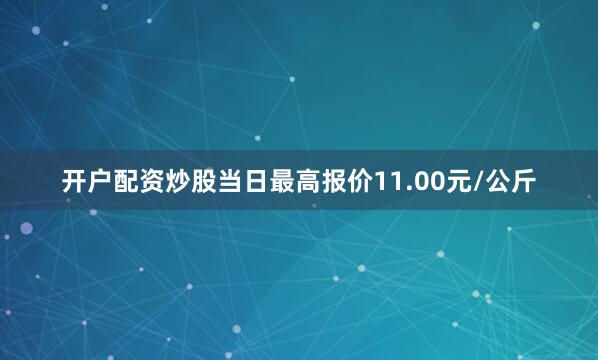 开户配资炒股当日最高报价11.00元/公斤