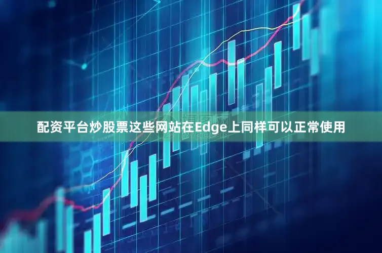 配资平台炒股票这些网站在Edge上同样可以正常使用
