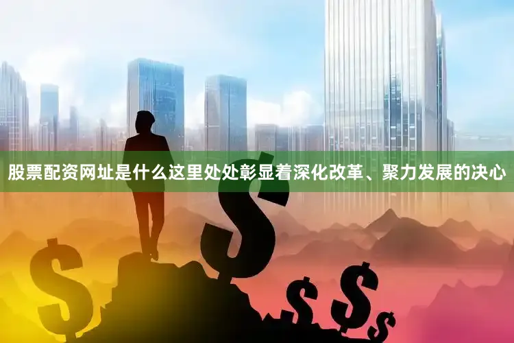 股票配资网址是什么这里处处彰显着深化改革、聚力发展的决心
