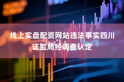 线上实盘配资网站　　违法事实　　四川证监局经调查认定