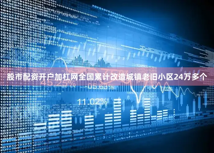 股市配资开户加杠网全国累计改造城镇老旧小区24万多个