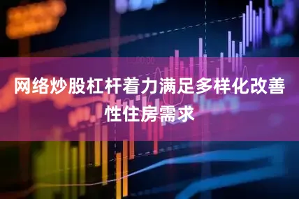 网络炒股杠杆着力满足多样化改善性住房需求