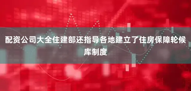 配资公司大全住建部还指导各地建立了住房保障轮候库制度